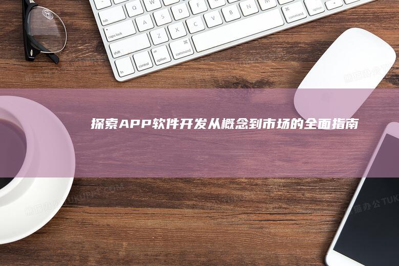 探索APP软件开发：从概念到市场的全面指南