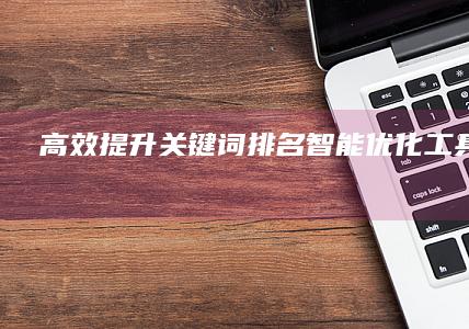 高效提升关键词排名：智能优化工具全解析